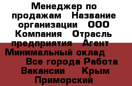 Менеджер по продажам › Название организации ­ ООО Компания › Отрасль предприятия ­ Агент › Минимальный оклад ­ 30 000 - Все города Работа » Вакансии   . Крым,Приморский